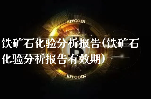 铁矿石化验分析报告(铁矿石化验分析报告有效期)_https://www.qgjzrcxxzxpt.com_上期能源_第1张