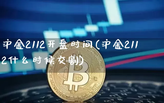 沪金2112开盘时间(沪金2112什么时候交割)_https://www.qgjzrcxxzxpt.com_上期能源_第1张