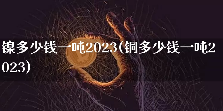 镍多少钱一吨2023(铜多少钱一吨2023)_https://www.qgjzrcxxzxpt.com_郑商所_第1张