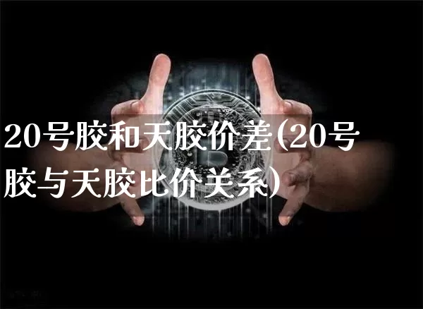 20号胶和天胶价差(20号胶与天胶比价关系)_https://www.qgjzrcxxzxpt.com_上期所_第1张