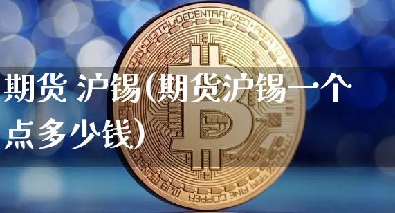 期货 沪锡(期货沪锡一个点多少钱)_https://www.qgjzrcxxzxpt.com_大商所_第1张