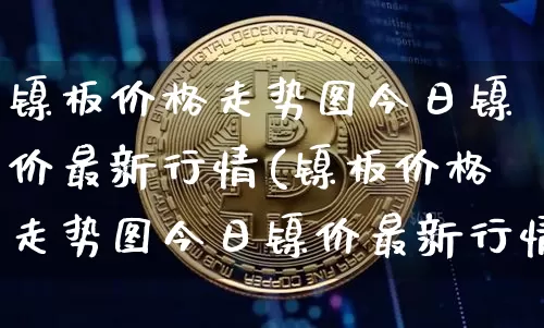 镍板价格走势图今日镍价最新行情(镍板价格走势图今日镍价最新行情分析)_https://www.qgjzrcxxzxpt.com_大商所_第1张