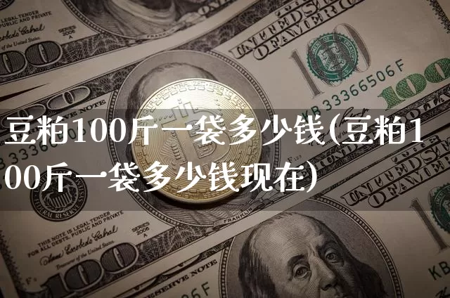豆粕100斤一袋多少钱(豆粕100斤一袋多少钱现在)_https://www.qgjzrcxxzxpt.com_大商所_第1张