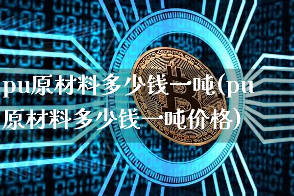 pu原材料多少钱一吨(pu原材料多少钱一吨价格)_https://www.qgjzrcxxzxpt.com_广期所_第1张