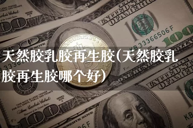 天然胶乳胶再生胶(天然胶乳胶再生胶哪个好)_https://www.qgjzrcxxzxpt.com_广期所_第1张