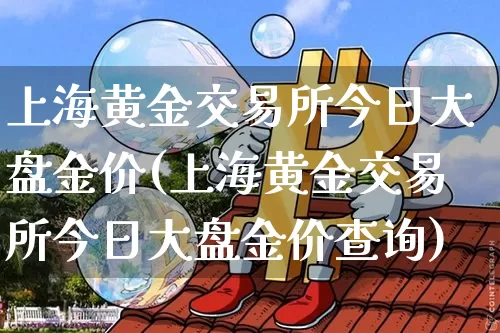 上海黄金交易所今日大盘金价(上海黄金交易所今日大盘金价查询)_https://www.qgjzrcxxzxpt.com_中金所_第1张