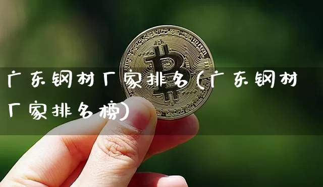 广东钢材厂家排名(广东钢材厂家排名榜)_https://www.qgjzrcxxzxpt.com_上期能源_第1张
