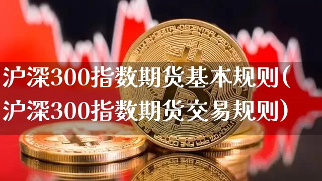 沪深300指数期货基本规则(沪深300指数期货交易规则)_https://www.qgjzrcxxzxpt.com_郑商所_第1张