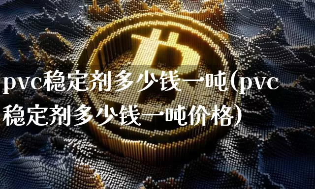 pvc稳定剂多少钱一吨(pvc稳定剂多少钱一吨价格)_https://www.qgjzrcxxzxpt.com_上期所_第1张