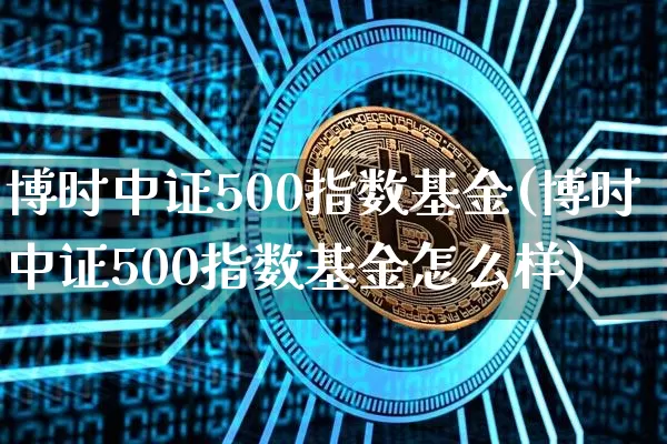 博时中证500指数基金(博时中证500指数基金怎么样)_https://www.qgjzrcxxzxpt.com_中金所_第1张