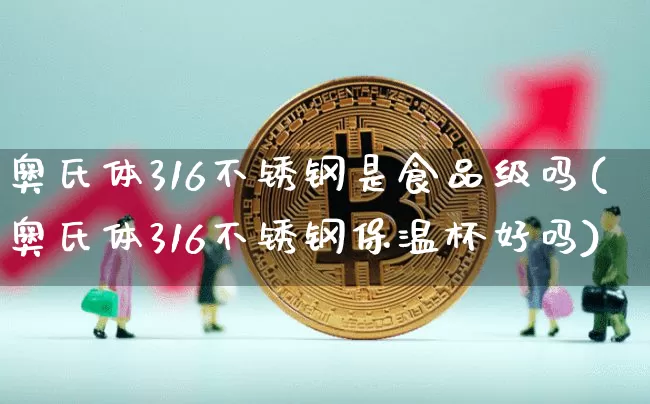 奥氏体316不锈钢是食品级吗(奥氏体316不锈钢保温杯好吗)_https://www.qgjzrcxxzxpt.com_上期所_第1张