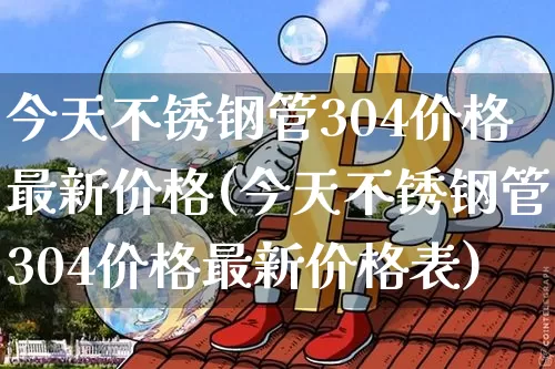 今天不锈钢管304价格最新价格(今天不锈钢管304价格最新价格表)_https://www.qgjzrcxxzxpt.com_中金所_第1张