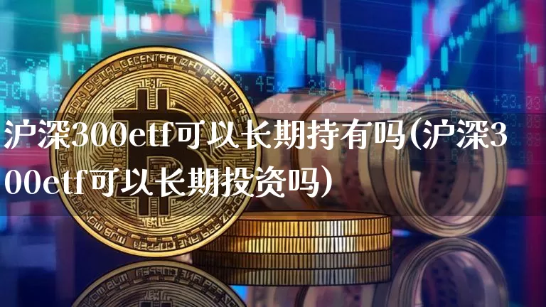 沪深300etf可以长期持有吗(沪深300etf可以长期投资吗)_https://www.qgjzrcxxzxpt.com_上期能源_第1张