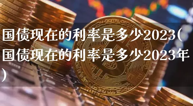 国债现在的利率是多少2023(国债现在的利率是多少2023年)_https://www.qgjzrcxxzxpt.com_上期能源_第1张