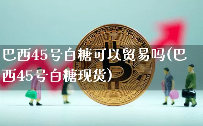 巴西45号白糖可以贸易吗(巴西45号白糖现货)_https://www.qgjzrcxxzxpt.com_上期能源_第1张
