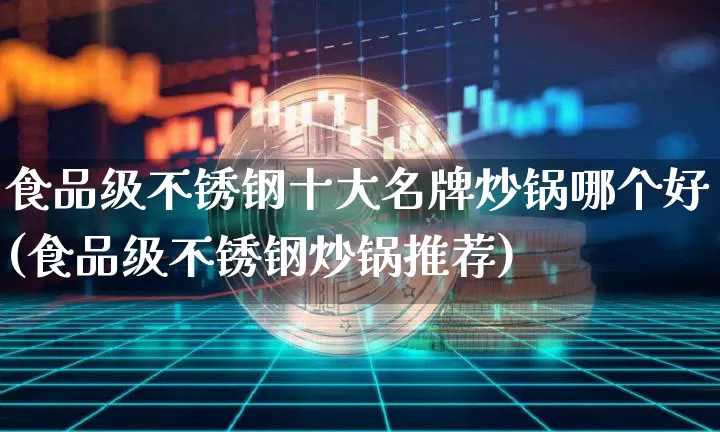 食品级不锈钢十大名牌炒锅哪个好(食品级不锈钢炒锅推荐)_https://www.qgjzrcxxzxpt.com_广期所_第1张