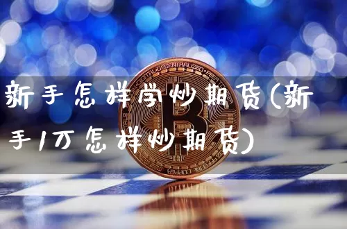 新手怎样学炒期货(新手1万怎样炒期货)_https://www.qgjzrcxxzxpt.com_上期能源_第1张