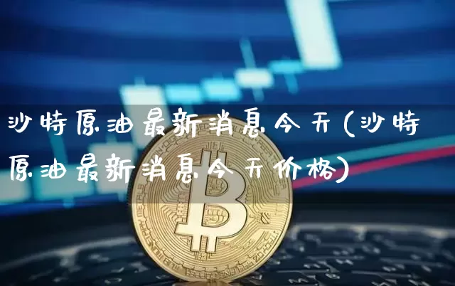 沙特原油最新消息今天(沙特原油最新消息今天价格)_https://www.qgjzrcxxzxpt.com_广期所_第1张