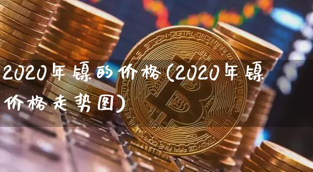 2020年镍的价格(2020年镍价格走势图)_https://www.qgjzrcxxzxpt.com_上期能源_第1张