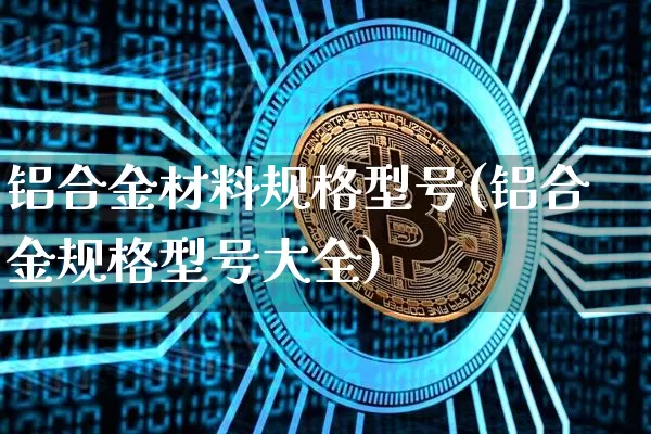铝合金材料规格型号(铝合金规格型号大全)_https://www.qgjzrcxxzxpt.com_郑商所_第1张