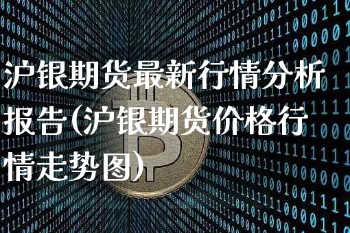 沪银期货最新行情分析报告(沪银期货价格行情走势图)_https://www.qgjzrcxxzxpt.com_广期所_第1张