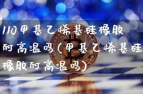 110甲基乙烯基硅橡胶耐高温吗(甲基乙烯基硅橡胶耐高温吗)_https://www.qgjzrcxxzxpt.com_中金所_第1张