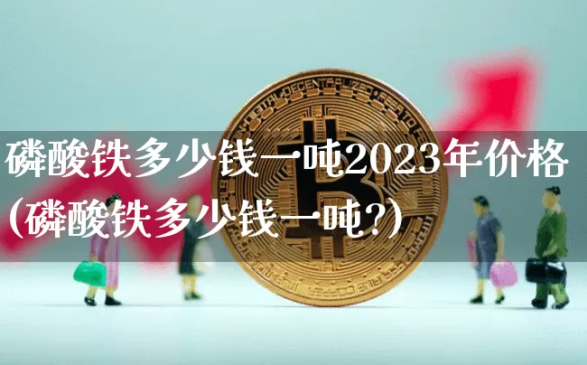 磷酸铁多少钱一吨2023年价格(磷酸铁多少钱一吨?)_https://www.qgjzrcxxzxpt.com_中金所_第1张