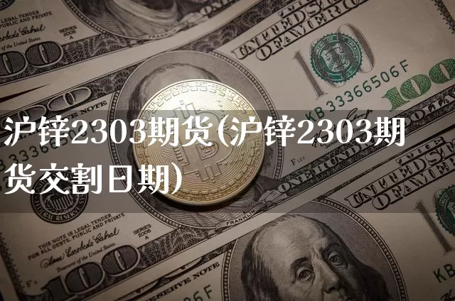 沪锌2303期货(沪锌2303期货交割日期)_https://www.qgjzrcxxzxpt.com_广期所_第1张