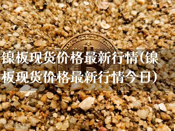 镍板现货价格最新行情(镍板现货价格最新行情今日)_https://www.qgjzrcxxzxpt.com_上期所_第1张