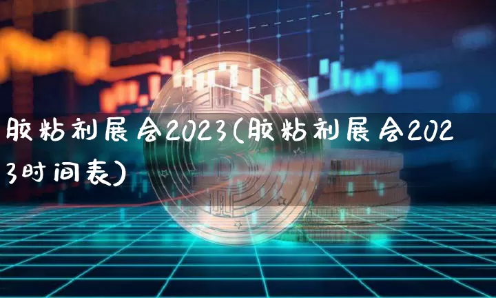 胶粘剂展会2023(胶粘剂展会2023时间表)_https://www.qgjzrcxxzxpt.com_上期能源_第1张