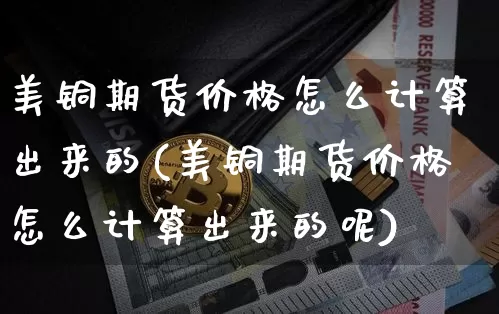 美铜期货价格怎么计算出来的(美铜期货价格怎么计算出来的呢)_https://www.qgjzrcxxzxpt.com_中金所_第1张