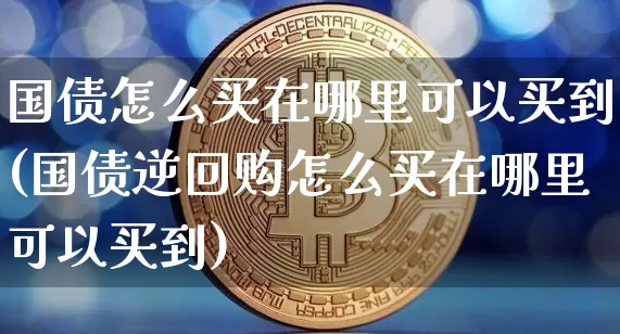 国债怎么买在哪里可以买到(国债逆回购怎么买在哪里可以买到)_https://www.qgjzrcxxzxpt.com_广期所_第1张