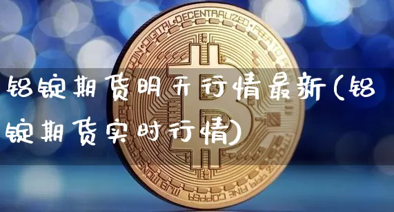 铝锭期货明天行情最新(铝锭期货实时行情)_https://www.qgjzrcxxzxpt.com_郑商所_第1张