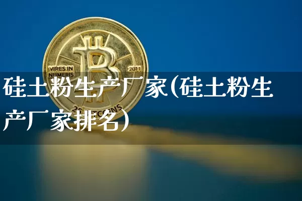 硅土粉生产厂家(硅土粉生产厂家排名)_https://www.qgjzrcxxzxpt.com_上期所_第1张