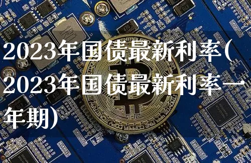2023年国债最新利率(2023年国债最新利率一年期)_https://www.qgjzrcxxzxpt.com_大商所_第1张