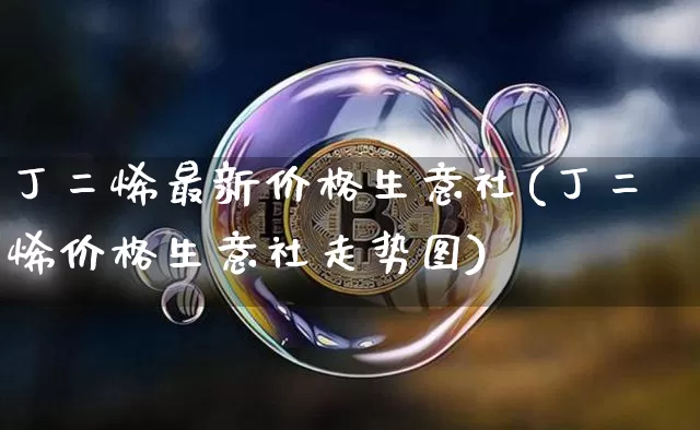 丁二烯最新价格生意社(丁二烯价格生意社走势图)_https://www.qgjzrcxxzxpt.com_郑商所_第1张