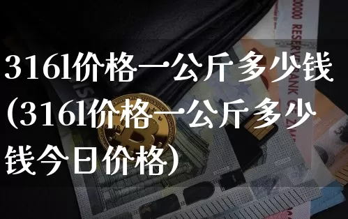 316l价格一公斤多少钱(316l价格一公斤多少钱今日价格)_https://www.qgjzrcxxzxpt.com_上期能源_第1张