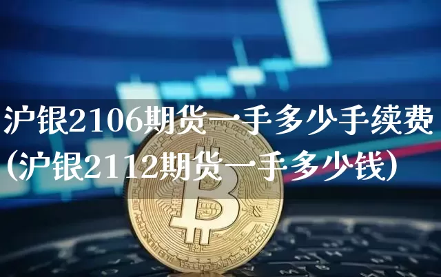 沪银2106期货一手多少手续费(沪银2112期货一手多少钱)_https://www.qgjzrcxxzxpt.com_上期所_第1张