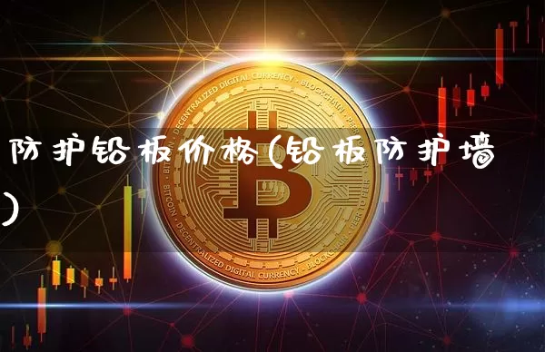 防护铅板价格(铅板防护墙)_https://www.qgjzrcxxzxpt.com_中金所_第1张