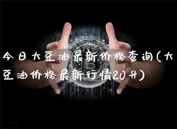 今日大豆油最新价格查询(大豆油价格最新行情20升)_https://www.qgjzrcxxzxpt.com_广期所_第1张