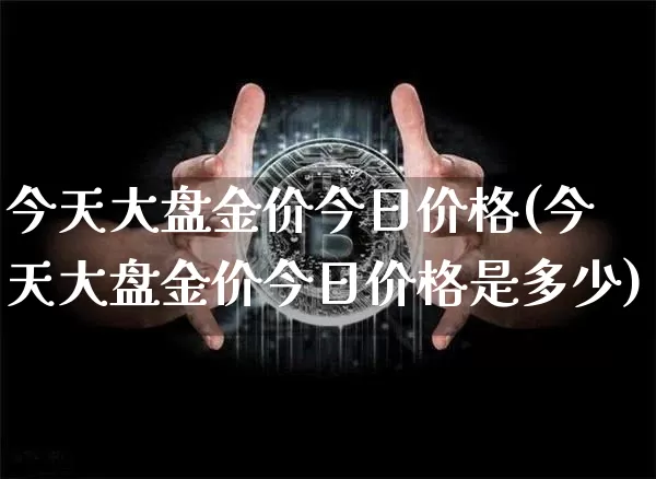 今天大盘金价今日价格(今天大盘金价今日价格是多少)_https://www.qgjzrcxxzxpt.com_大商所_第1张