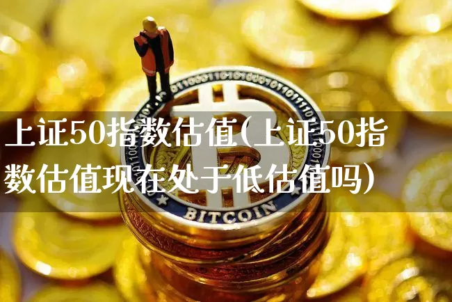 上证50指数估值(上证50指数估值现在处于低估值吗)_https://www.qgjzrcxxzxpt.com_中金所_第1张
