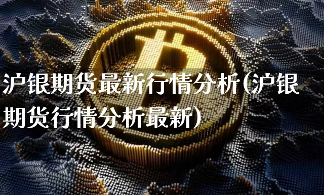 沪银期货最新行情分析(沪银期货行情分析最新)_https://www.qgjzrcxxzxpt.com_广期所_第1张