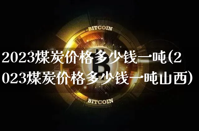 2023煤炭价格多少钱一吨(2023煤炭价格多少钱一吨山西)_https://www.qgjzrcxxzxpt.com_郑商所_第1张