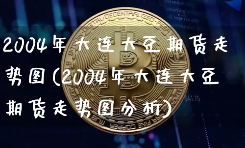 2004年大连大豆期货走势图(2004年大连大豆期货走势图分析)_https://www.qgjzrcxxzxpt.com_郑商所_第1张