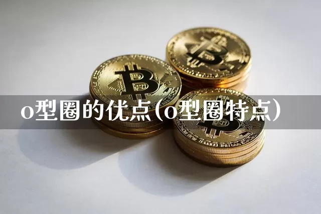 o型圈的优点(o型圈特点)_https://www.qgjzrcxxzxpt.com_上期能源_第1张