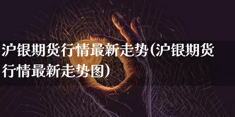 沪银期货行情最新走势(沪银期货行情最新走势图)_https://www.qgjzrcxxzxpt.com_大商所_第1张