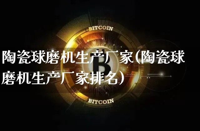 陶瓷球磨机生产厂家(陶瓷球磨机生产厂家排名)_https://www.qgjzrcxxzxpt.com_上期能源_第1张