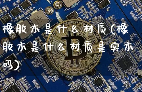 橡胶木是什么材质(橡胶木是什么材质是实木吗)_https://www.qgjzrcxxzxpt.com_上期能源_第1张