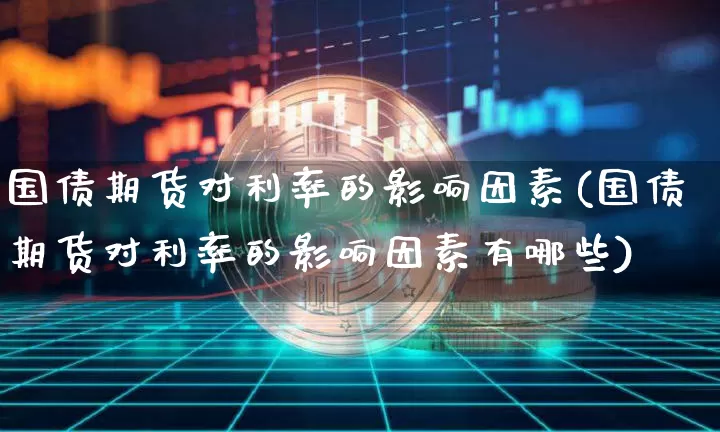 国债期货对利率的影响因素(国债期货对利率的影响因素有哪些)_https://www.qgjzrcxxzxpt.com_上期能源_第1张